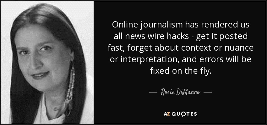 Online journalism has rendered us all news wire hacks - get it posted fast, forget about context or nuance or interpretation, and errors will be fixed on the fly. - Rosie DiManno
