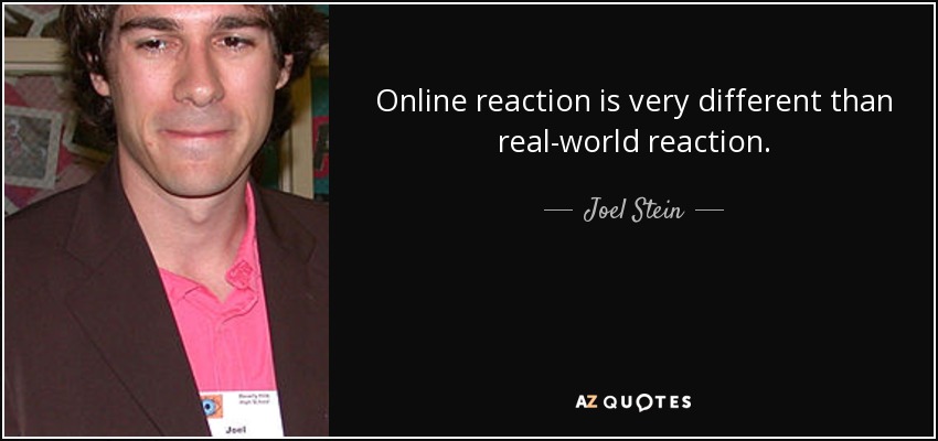 Online reaction is very different than real-world reaction. - Joel Stein