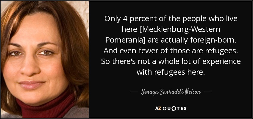 Only 4 percent of the people who live here [Mecklenburg-Western Pomerania] are actually foreign-born. And even fewer of those are refugees. So there's not a whole lot of experience with refugees here. - Soraya Sarhaddi Nelson