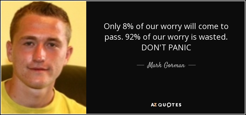 Only 8% of our worry will come to pass. 92% of our worry is wasted. DON'T PANIC - Mark Gorman