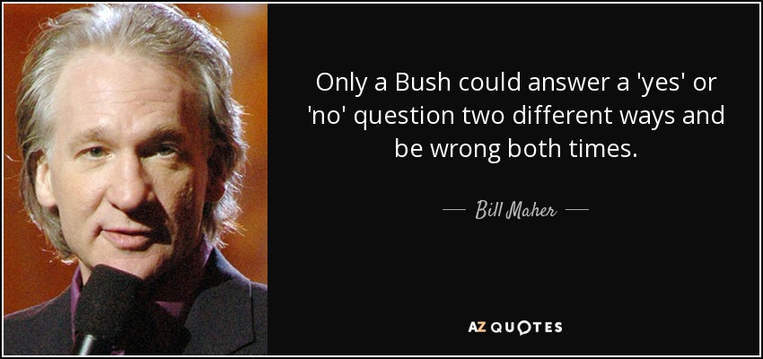 Only a Bush could answer a 'yes' or 'no' question two different ways and be wrong both times. - Bill Maher