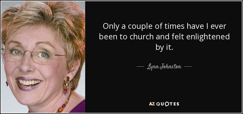 Only a couple of times have I ever been to church and felt enlightened by it. - Lynn Johnston