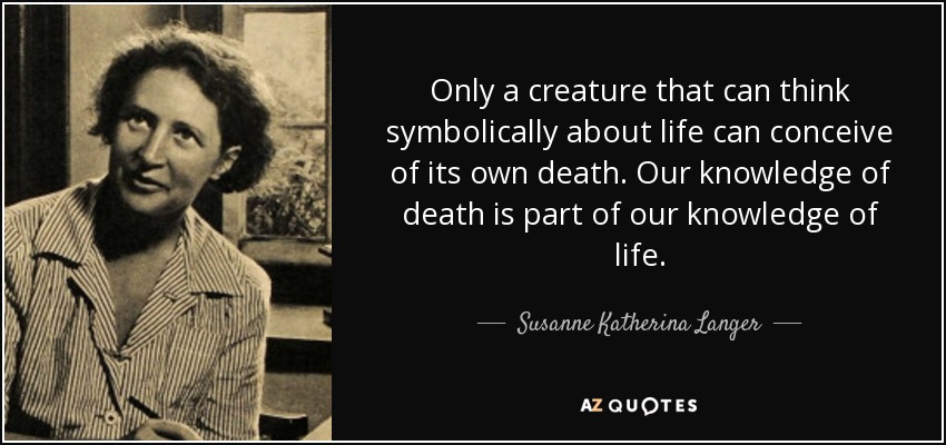 Only a creature that can think symbolically about life can conceive of its own death. Our knowledge of death is part of our knowledge of life. - Susanne Katherina Langer