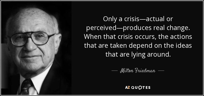 Only a crisis—actual or perceived—produces real change. When that crisis occurs, the actions that are taken depend on the ideas that are lying around. - Milton Friedman