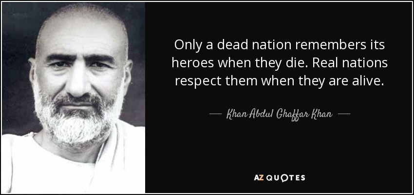 Only a dead nation remembers its heroes when they die. Real nations respect them when they are alive. - Khan Abdul Ghaffar Khan
