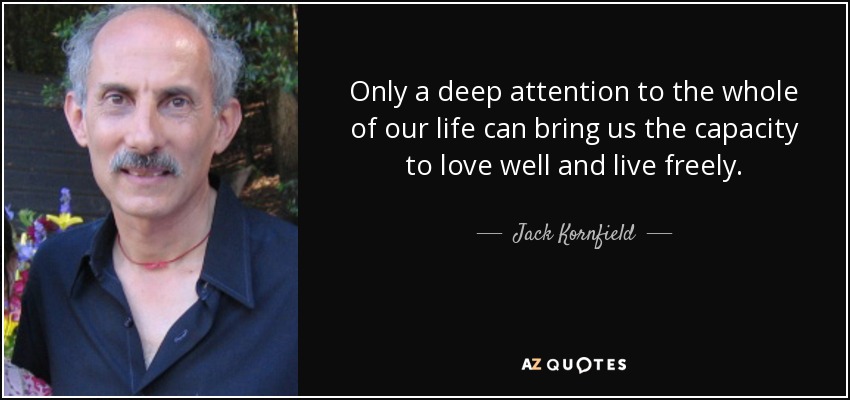 Only a deep attention to the whole of our life can bring us the capacity to love well and live freely. - Jack Kornfield