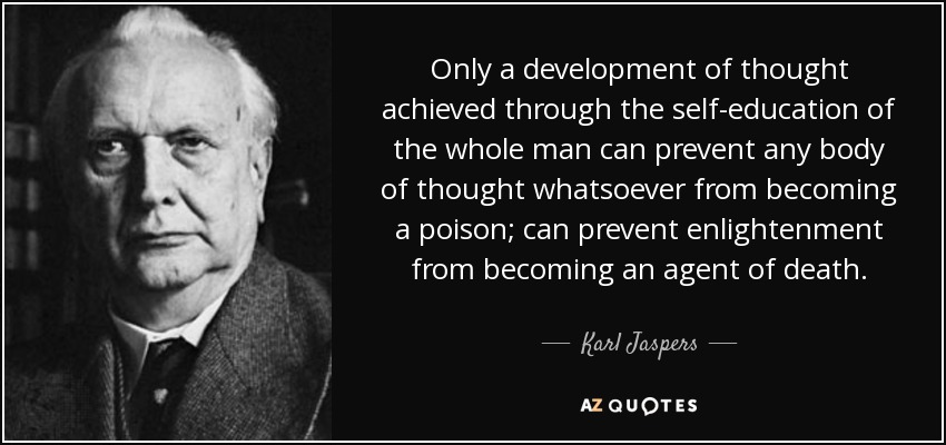 Only a development of thought achieved through the self-education of the whole man can prevent any body of thought whatsoever from becoming a poison; can prevent enlightenment from becoming an agent of death. - Karl Jaspers
