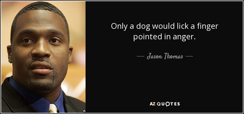 Only a dog would lick a finger pointed in anger. - Jason Thomas