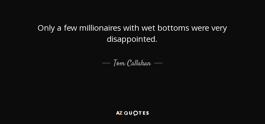 Only a few millionaires with wet bottoms were very disappointed. - Tom Callahan