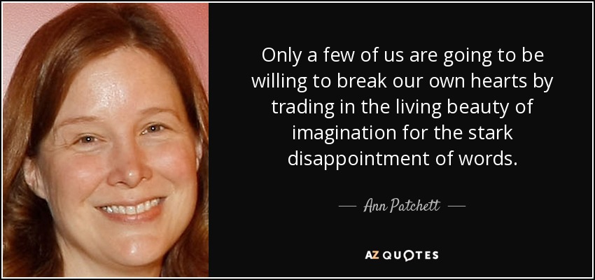 Only a few of us are going to be willing to break our own hearts by trading in the living beauty of imagination for the stark disappointment of words. - Ann Patchett