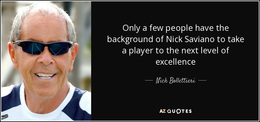 Only a few people have the background of Nick Saviano to take a player to the next level of excellence - Nick Bollettieri