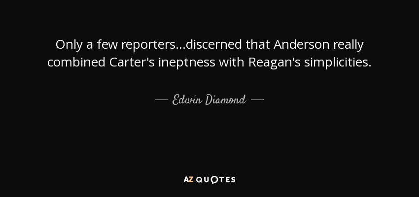 Only a few reporters...discerned that Anderson really combined Carter's ineptness with Reagan's simplicities. - Edwin Diamond
