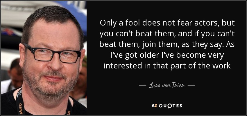 Only a fool does not fear actors, but you can't beat them, and if you can't beat them, join them, as they say. As I've got older I've become very interested in that part of the work - Lars von Trier