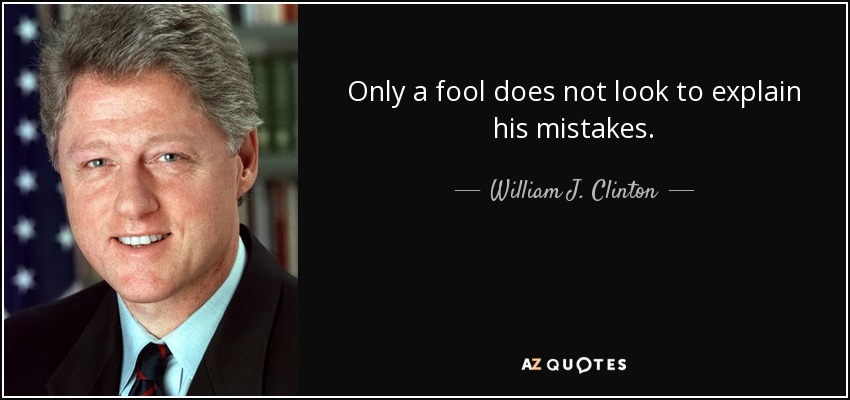 Only a fool does not look to explain his mistakes. - William J. Clinton