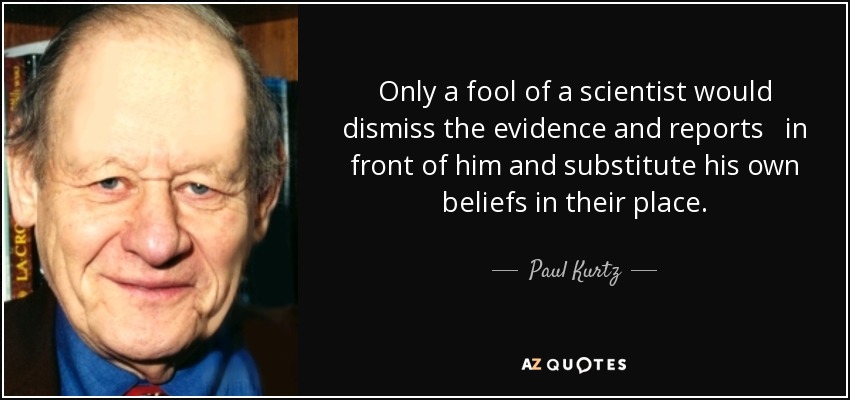 Only a fool of a scientist would dismiss the evidence and reports in front of him and substitute his own beliefs in their place. - Paul Kurtz