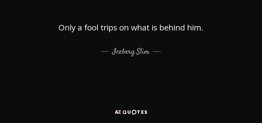 Only a fool trips on what is behind him. - Iceberg Slim