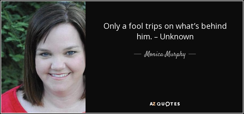 Only a fool trips on what’s behind him. – Unknown - Monica Murphy
