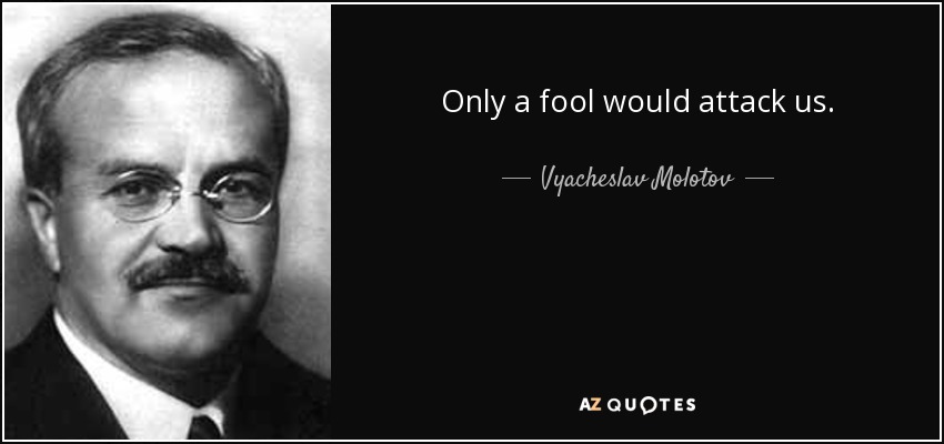 Only a fool would attack us. - Vyacheslav Molotov