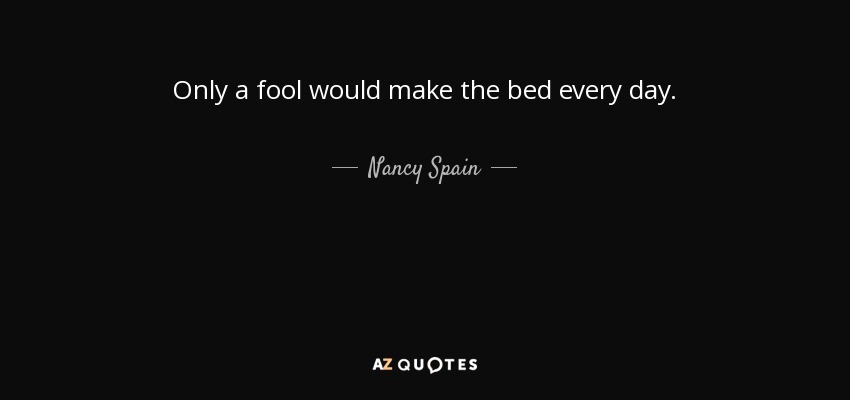 Only a fool would make the bed every day. - Nancy Spain