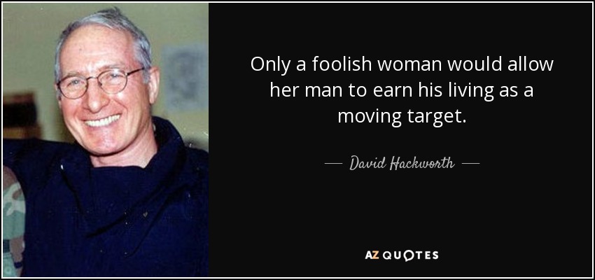 Only a foolish woman would allow her man to earn his living as a moving target. - David Hackworth