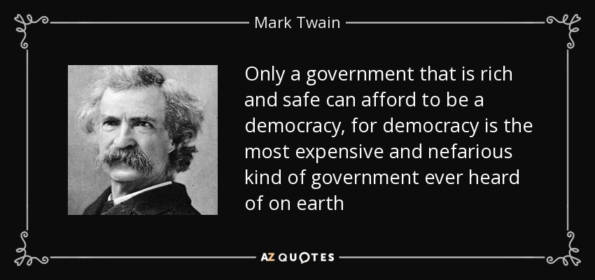 Only a government that is rich and safe can afford to be a democracy, for democracy is the most expensive and nefarious kind of government ever heard of on earth - Mark Twain