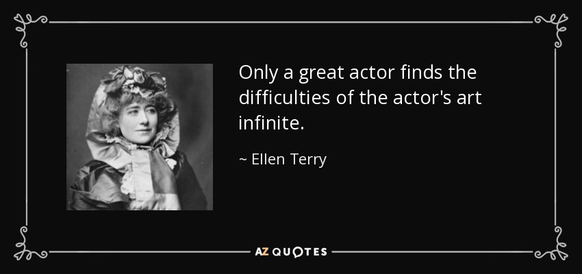 Only a great actor finds the difficulties of the actor's art infinite. - Ellen Terry