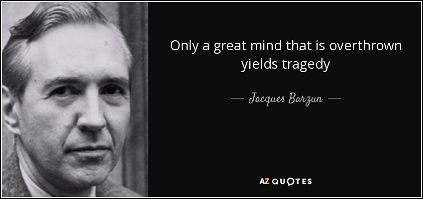 Only a great mind that is overthrown yields tragedy - Jacques Barzun