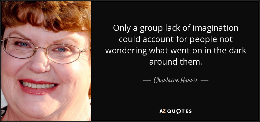 Only a group lack of imagination could account for people not wondering what went on in the dark around them. - Charlaine Harris