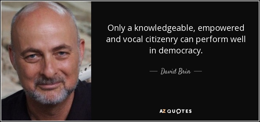 Only a knowledgeable, empowered and vocal citizenry can perform well in democracy. - David Brin