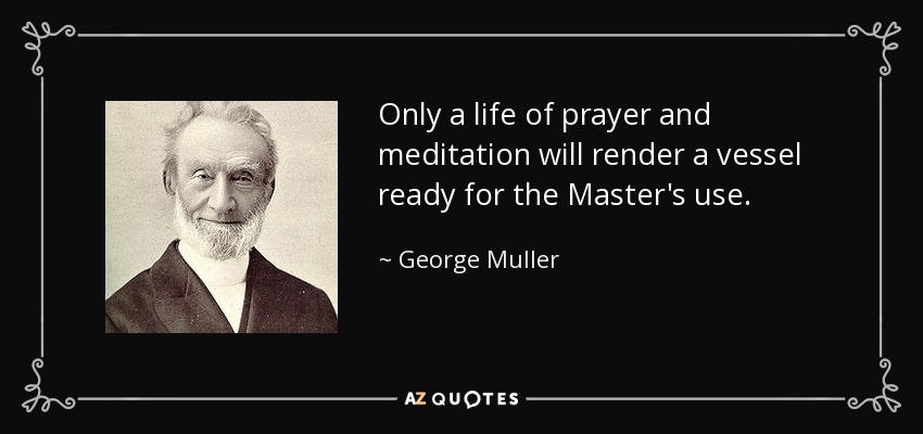 Only a life of prayer and meditation will render a vessel ready for the Master's use. - George Muller