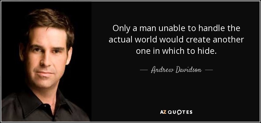 Only a man unable to handle the actual world would create another one in which to hide. - Andrew Davidson
