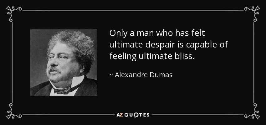 Only a man who has felt ultimate despair is capable of feeling ultimate bliss. - Alexandre Dumas