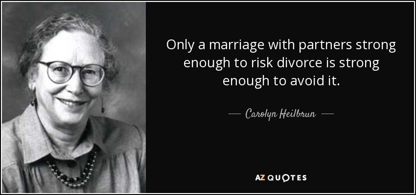 Only a marriage with partners strong enough to risk divorce is strong enough to avoid it. - Carolyn Heilbrun