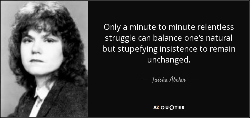 Only a minute to minute relentless struggle can balance one's natural but stupefying insistence to remain unchanged. - Taisha Abelar