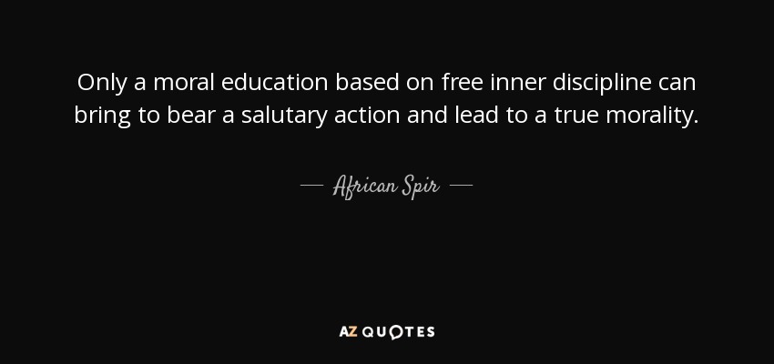 Only a moral education based on free inner discipline can bring to bear a salutary action and lead to a true morality. - African Spir