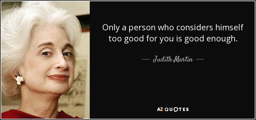 Only a person who considers himself too good for you is good enough. - Judith Martin