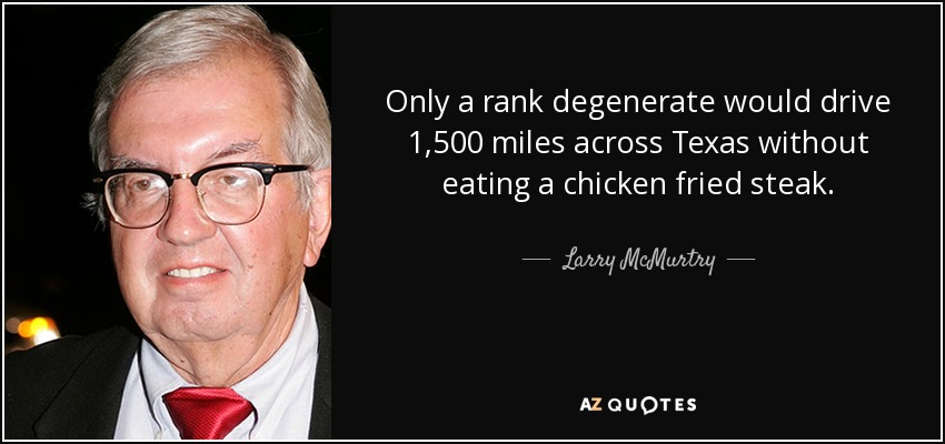 Only a rank degenerate would drive 1,500 miles across Texas without eating a chicken fried steak. - Larry McMurtry