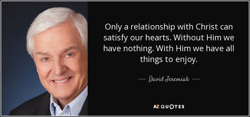 Only a relationship with Christ can satisfy our hearts. Without Him we have nothing. With Him we have all things to enjoy. - David Jeremiah