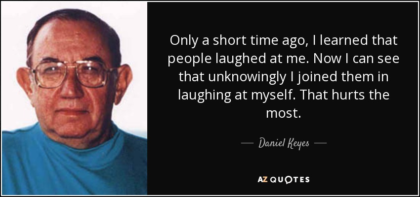 Only a short time ago, I learned that people laughed at me. Now I can see that unknowingly I joined them in laughing at myself. That hurts the most. - Daniel Keyes