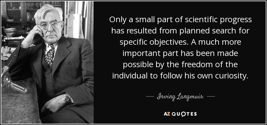 Only a small part of scientific progress has resulted from planned search for specific objectives. A much more important part has been made possible by the freedom of the individual to follow his own curiosity. - Irving Langmuir