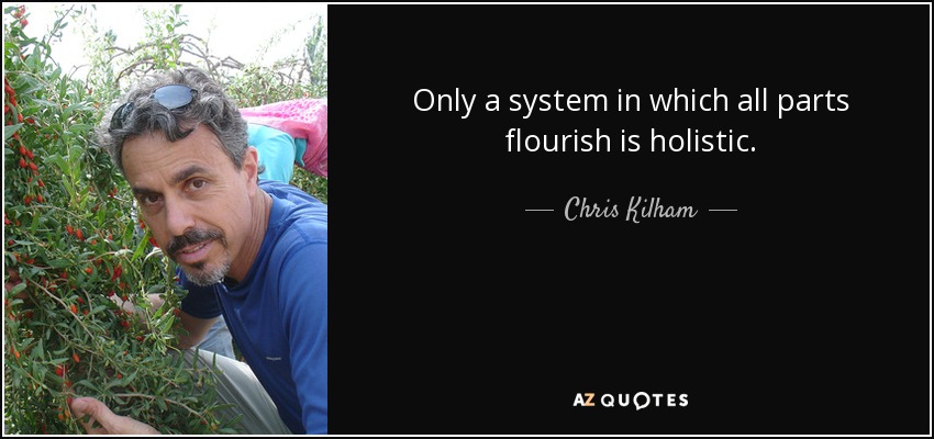 Only a system in which all parts flourish is holistic. - Chris Kilham