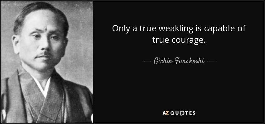 Only a true weakling is capable of true courage. - Gichin Funakoshi
