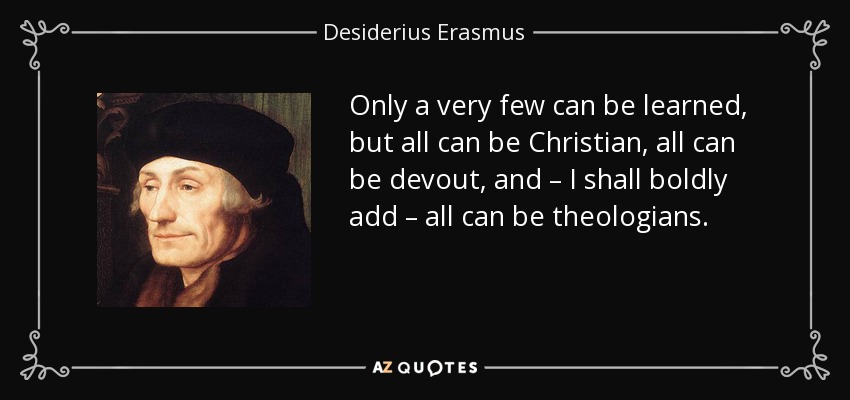 Only a very few can be learned, but all can be Christian, all can be devout, and – I shall boldly add – all can be theologians. - Desiderius Erasmus