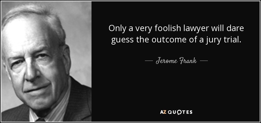 Only a very foolish lawyer will dare guess the outcome of a jury trial. - Jerome Frank