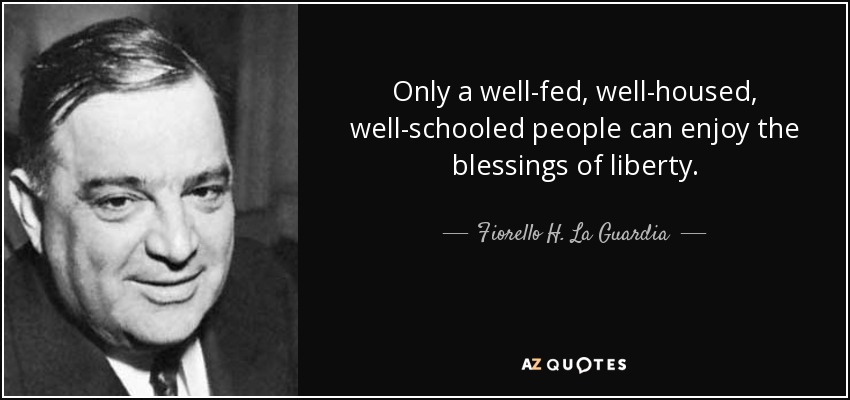 Only a well-fed, well-housed, well-schooled people can enjoy the blessings of liberty. - Fiorello H. La Guardia