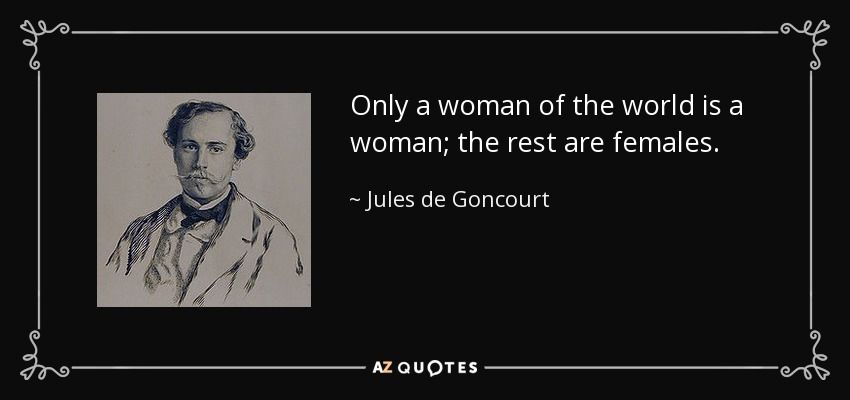 Only a woman of the world is a woman; the rest are females. - Jules de Goncourt