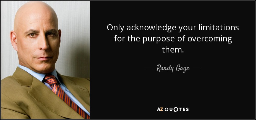 Only acknowledge your limitations for the purpose of overcoming them. - Randy Gage