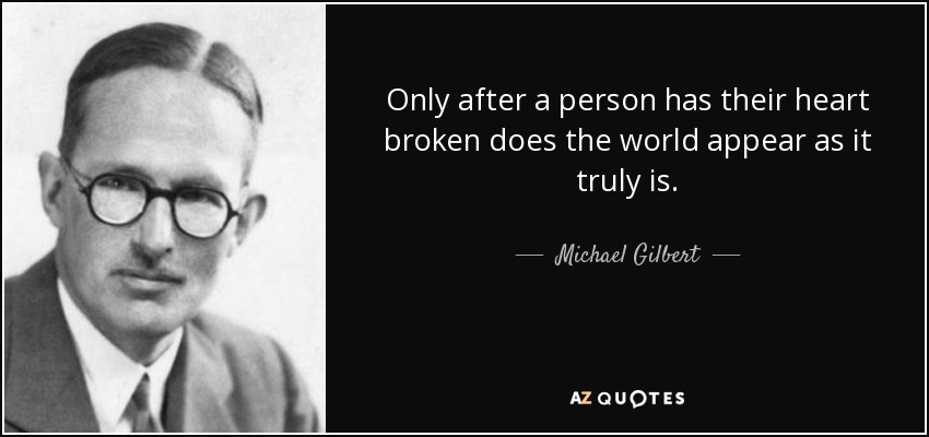 Only after a person has their heart broken does the world appear as it truly is. - Michael Gilbert