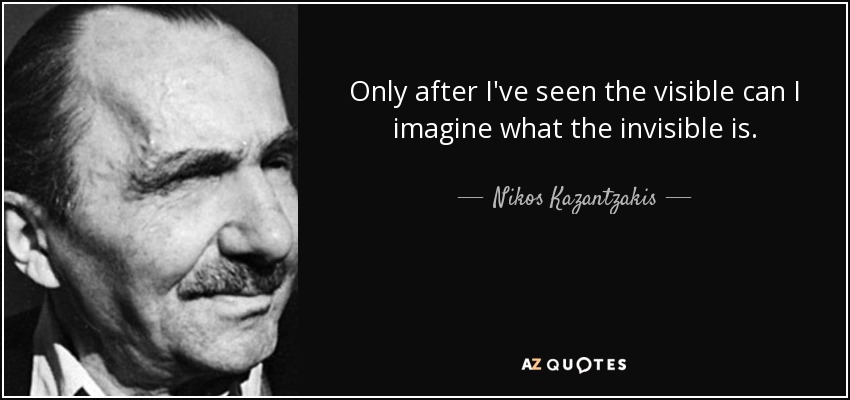Only after I've seen the visible can I imagine what the invisible is. - Nikos Kazantzakis
