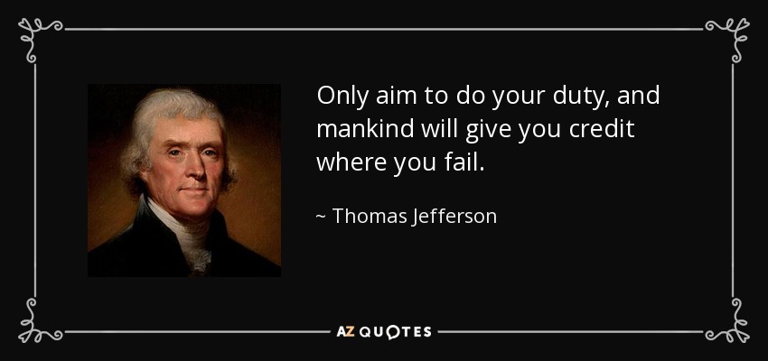 Only aim to do your duty, and mankind will give you credit where you fail. - Thomas Jefferson